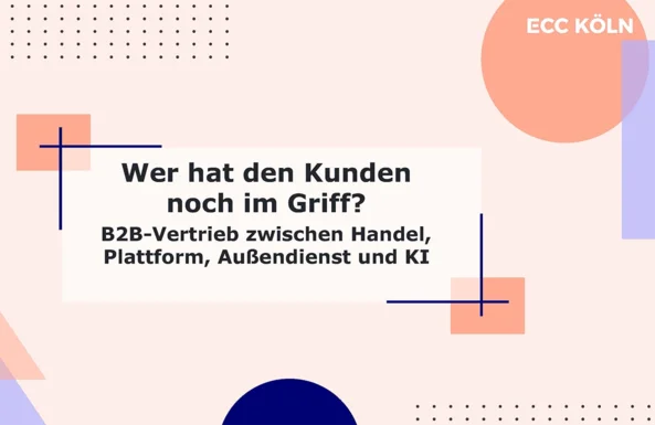 Bildquelle: Wer hat den Kunden noch im Griff? B2B-Vertrieb zwischen Handel, Plattform, Außendienst und KI, ECC KÖLN, 2026
